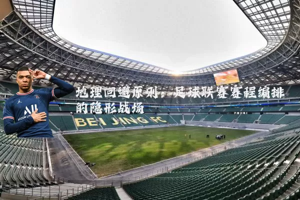 地理回避原则：足球联赛赛程编排的隐形战场
