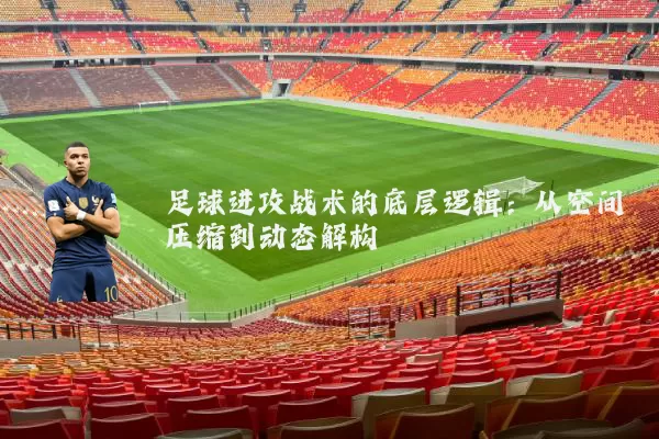 足球进攻战术的底层逻辑：从空间压缩到动态解构