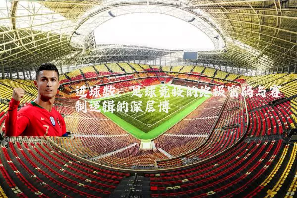 进球数：足球竞技的终极密码与赛制逻辑的深层博弈