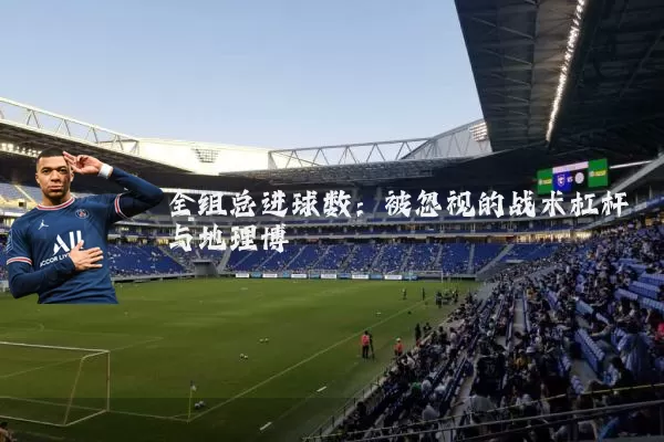 全组总进球数：被忽视的战术杠杆与地理博弈