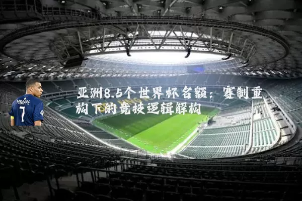 亚洲8.5个世界杯名额:赛制重构下的竞技逻辑解构