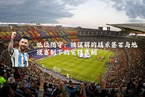低位防守:被误解的战术基石与地理赛制下的实践真相